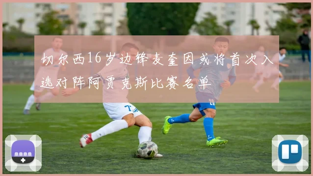 切尔西16岁边锋麦奎因或将首次入选对阵阿贾克斯比赛名单