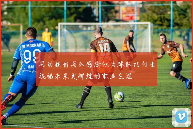 冯劲租借离队感谢他为球队的付出祝福未来更辉煌的职业生涯