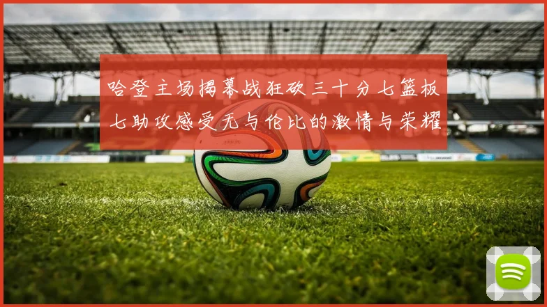 哈登主场揭幕战狂砍三十分七篮板七助攻感受无与伦比的激情与荣耀