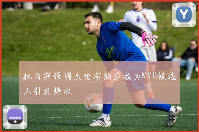 托马斯强调杰伦布朗应成为MVP候选人引发热议