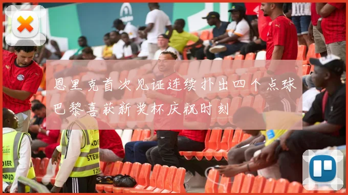 恩里克首次见证连续扑出四个点球巴黎喜获新奖杯庆祝时刻