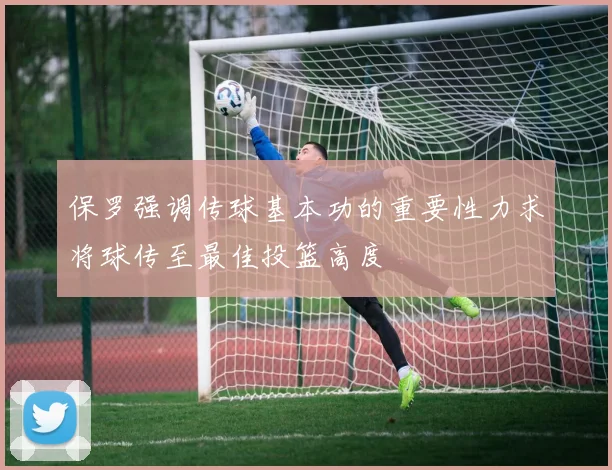 保罗强调传球基本功的重要性力求将球传至最佳投篮高度