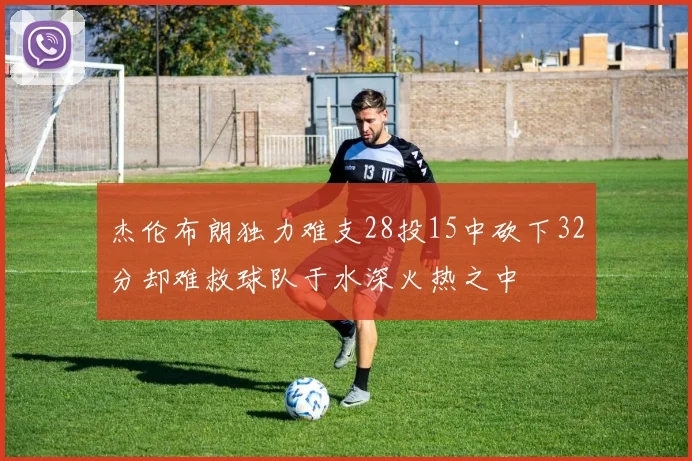 杰伦布朗独力难支28投15中砍下32分却难救球队于水深火热之中