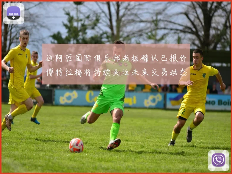 迈阿密国际俱乐部老板确认已报价博特拉梅将持续关注未来交易动态