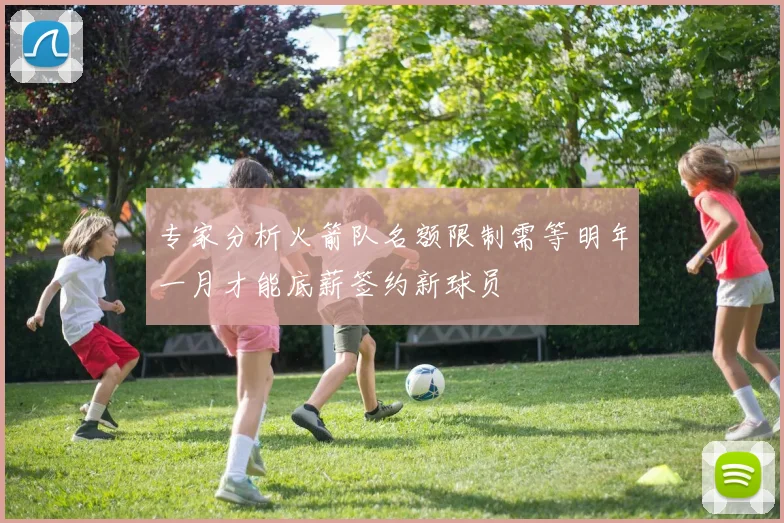 专家分析火箭队名额限制需等明年一月才能底薪签约新球员