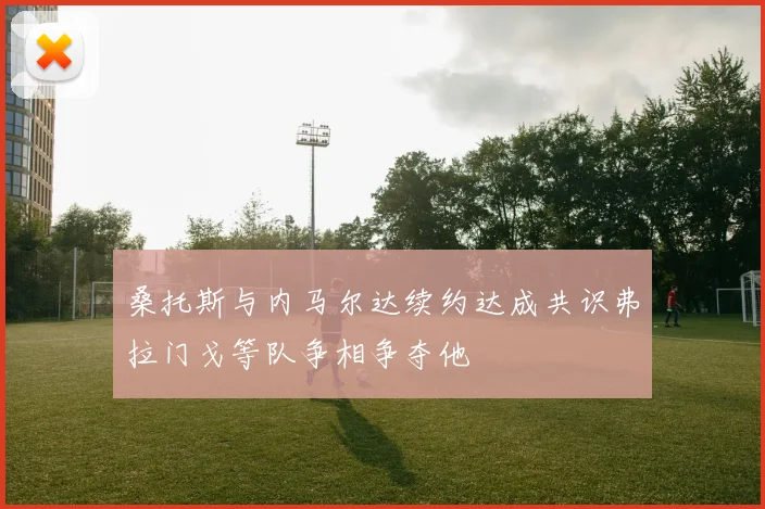 桑托斯与内马尔达续约达成共识弗拉门戈等队争相争夺他