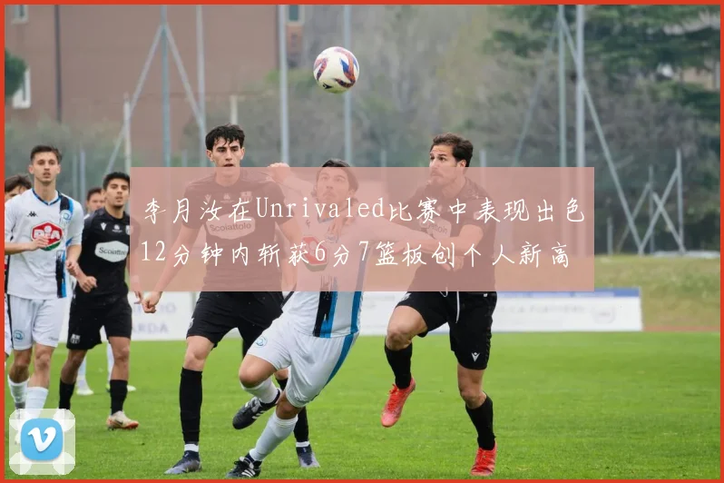 李月汝在Unrivaled比赛中表现出色12分钟内斩获6分7篮板创个人新高