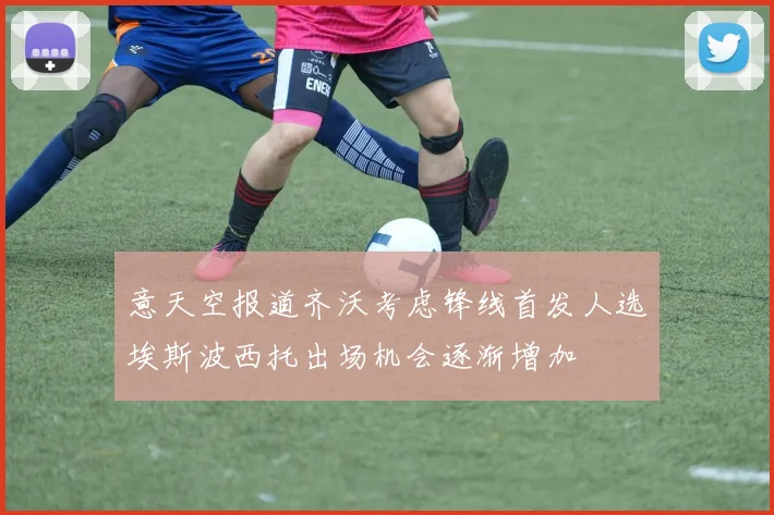 意天空报道齐沃考虑锋线首发人选埃斯波西托出场机会逐渐增加