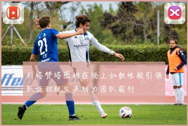 科塔赞塔图姆在场上如教练般引领队伍积极发声助力团队前行