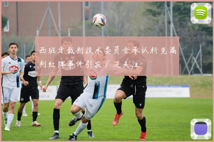 西班牙裁判技术委员会承认科克漏判红牌事件引发广泛关注