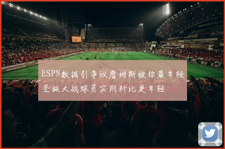 ESPN数据引争议詹姆斯被称最年轻圣诞大战球员实则科比更年轻