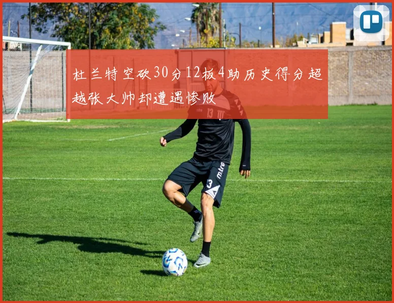 杜兰特空砍30分12板4助历史得分超越张大帅却遭遇惨败