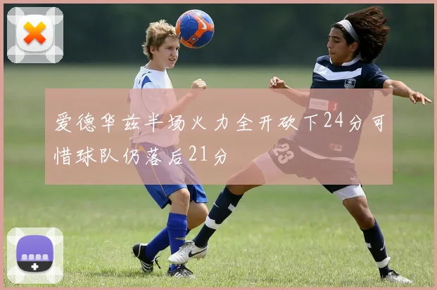 爱德华兹半场火力全开砍下24分可惜球队仍落后21分