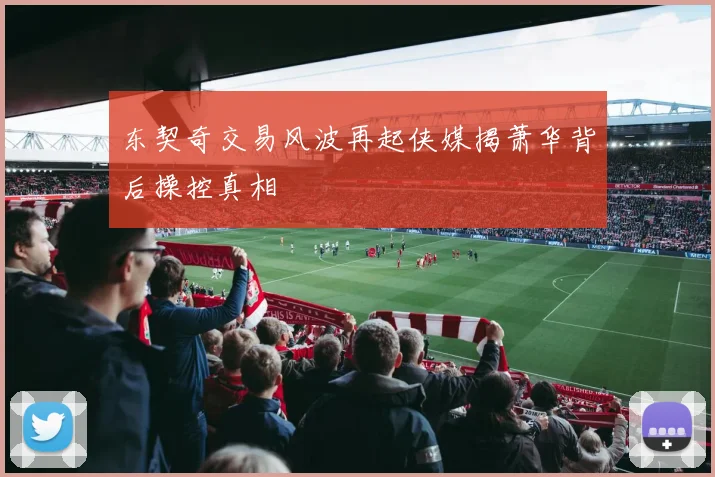 东契奇交易风波再起侠媒揭萧华背后操控真相