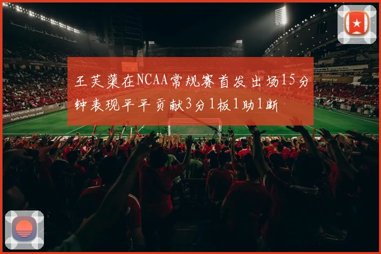 王芙蕖在NCAA常规赛首发出场15分钟表现平平贡献3分1板1助1断