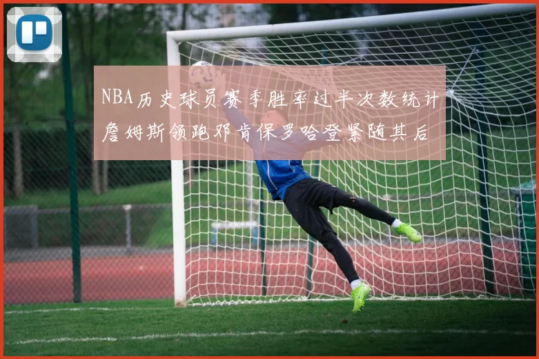 NBA历史球员赛季胜率过半次数统计詹姆斯领跑邓肯保罗哈登紧随其后