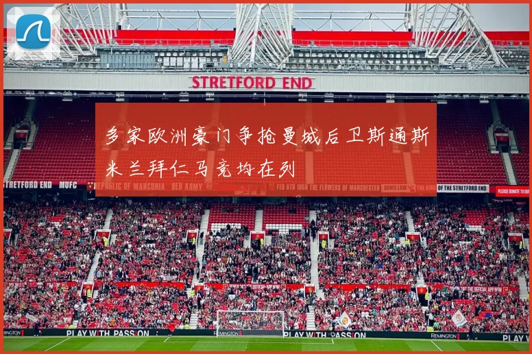 多家欧洲豪门争抢曼城后卫斯通斯米兰拜仁马竞均在列