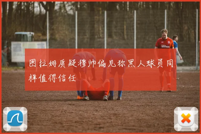 图拉姆质疑穆帅偏见称黑人球员同样值得信任