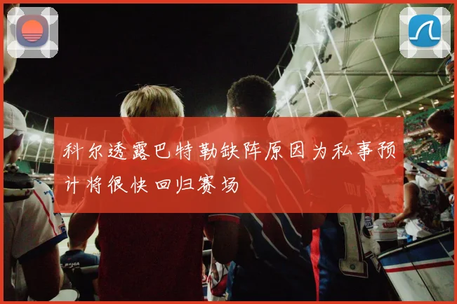 科尔透露巴特勒缺阵原因为私事预计将很快回归赛场