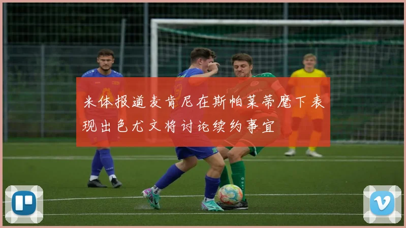 米体报道麦肯尼在斯帕莱蒂麾下表现出色尤文将讨论续约事宜