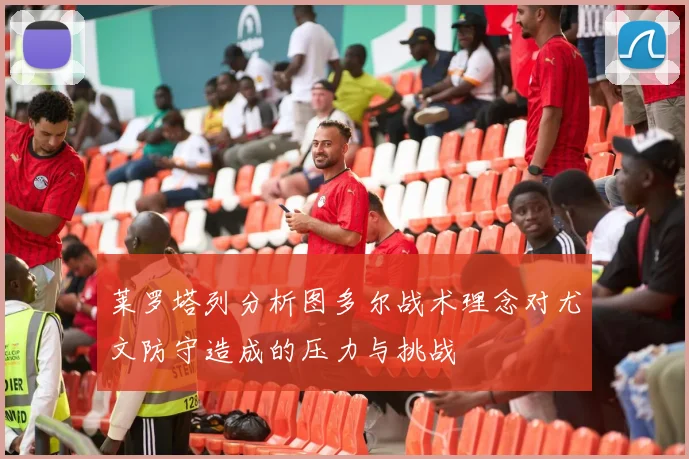 莱罗塔列分析图多尔战术理念对尤文防守造成的压力与挑战