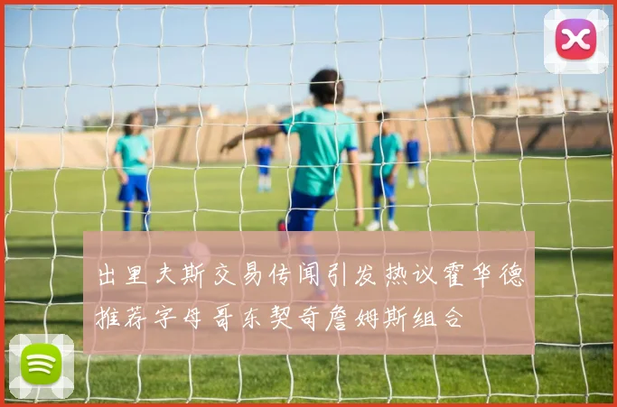 出里夫斯交易传闻引发热议霍华德推荐字母哥东契奇詹姆斯组合