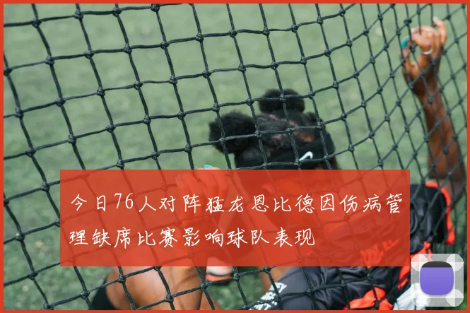 今日76人对阵猛龙恩比德因伤病管理缺席比赛影响球队表现