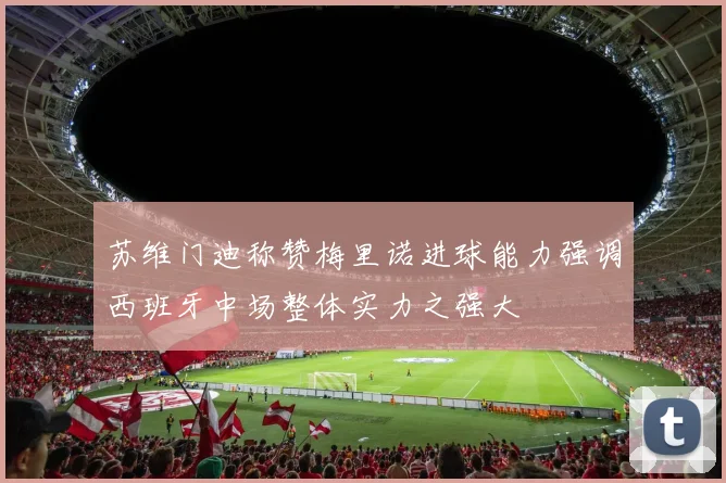 苏维门迪称赞梅里诺进球能力强调西班牙中场整体实力之强大