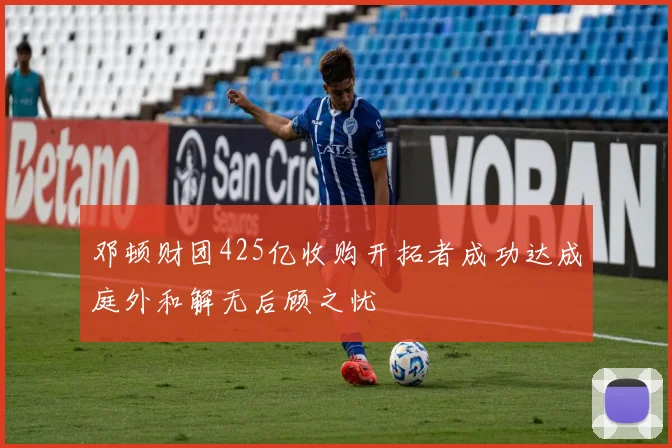 邓顿财团425亿收购开拓者成功达成庭外和解无后顾之忧