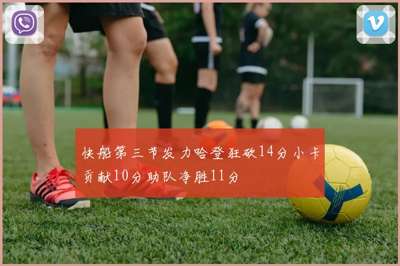 快船第三节发力哈登狂砍14分小卡贡献10分助队净胜11分