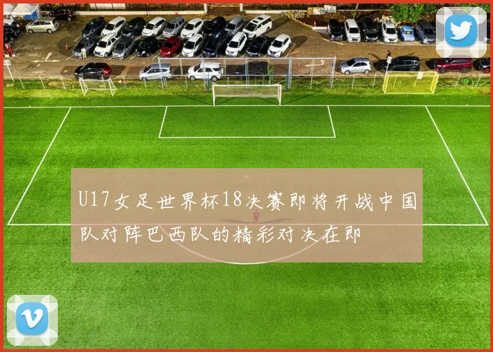 U17女足世界杯18决赛即将开战中国队对阵巴西队的精彩对决在即