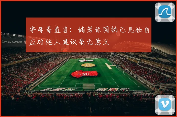 字母哥直言：倘若你固执己见独自应对他人建议毫无意义