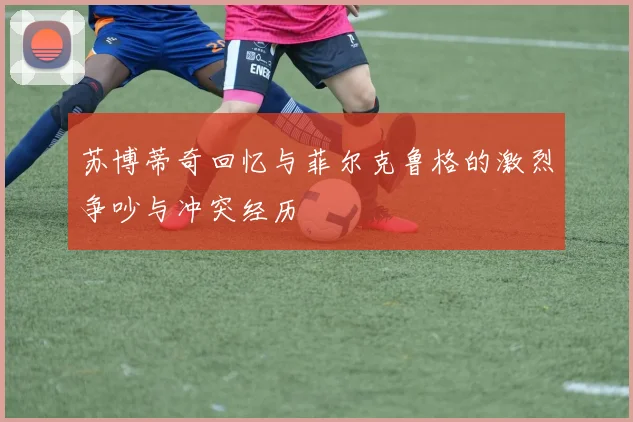 苏博蒂奇回忆与菲尔克鲁格的激烈争吵与冲突经历