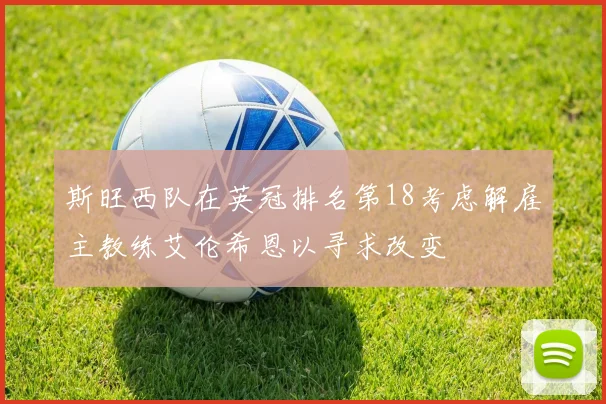 斯旺西队在英冠排名第18考虑解雇主教练艾伦希恩以寻求改变