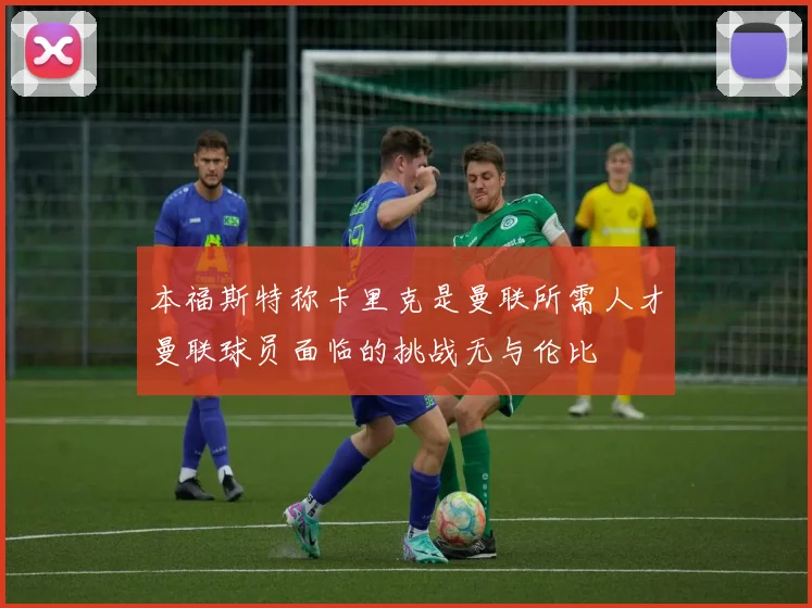 本福斯特称卡里克是曼联所需人才曼联球员面临的挑战无与伦比