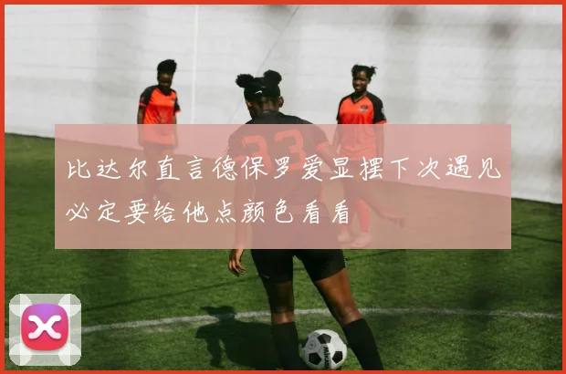 比达尔直言德保罗爱显摆下次遇见必定要给他点颜色看看