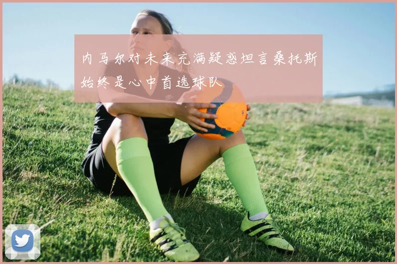 内马尔对未来充满疑惑坦言桑托斯始终是心中首选球队