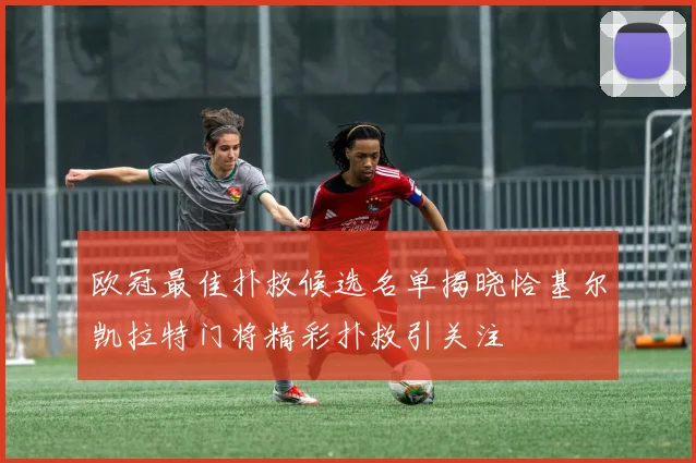 欧冠最佳扑救候选名单揭晓恰基尔凯拉特门将精彩扑救引关注
