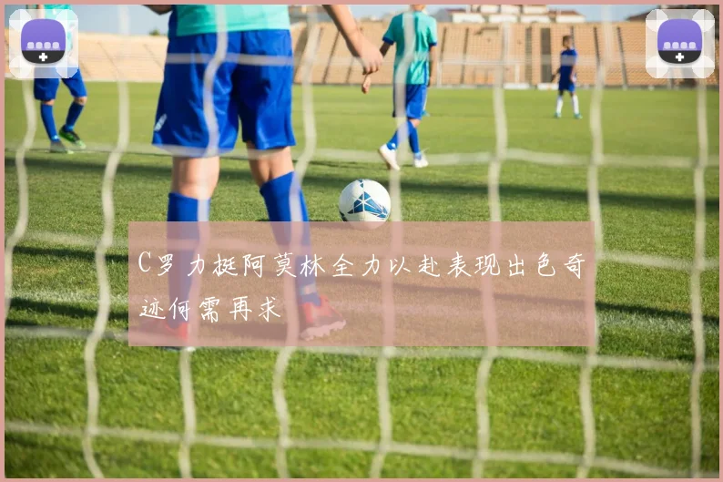 C罗力挺阿莫林全力以赴表现出色奇迹何需再求