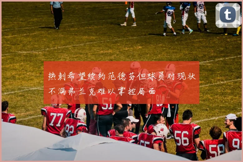 热刺希望续约范德芬但球员对现状不满弗兰克难以掌控局面