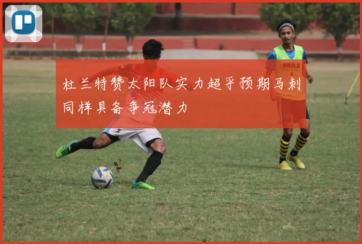 杜兰特赞太阳队实力超乎预期马刺同样具备争冠潜力