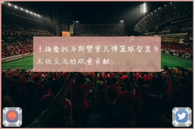 卡梅隆托马斯赞曾凡博篮球智慧与文化交流的双重贡献